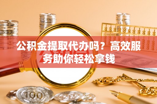 泰和公积金提取代办吗？高效服务助你轻松拿钱