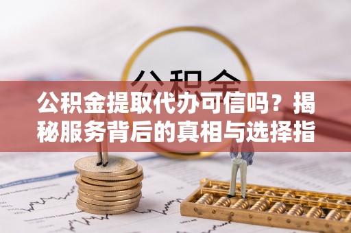 泰和公积金提取代办可信吗？揭秘服务背后的真相与选择指南