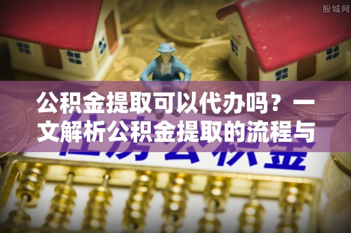 泰和公积金提取可以代办吗？一文解析公积金提取的流程与注意事项