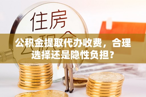 泰和公积金提取代办收费，合理选择还是隐性负担？