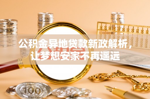 泰和公积金异地贷款新政解析，让梦想安家不再遥远
