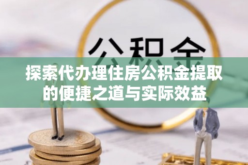 泰和探索代办理住房公积金提取的便捷之道与实际效益