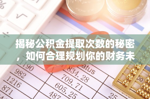 泰和揭秘公积金提取次数的秘密，如何合理规划你的财务未来