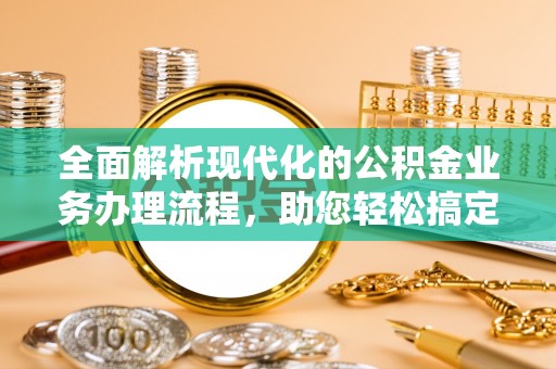 泰和全面解析现代化的公积金业务办理流程，助您轻松搞定每一笔交易
