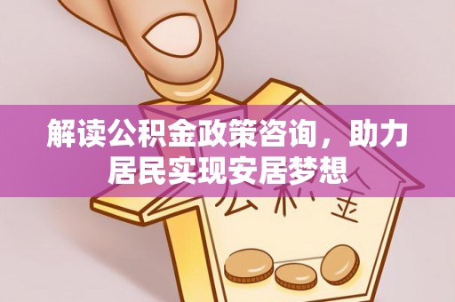 泰和解读公积金政策咨询，助力居民实现安居梦想