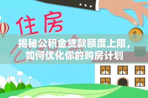 泰和揭秘公积金贷款额度上限，如何优化你的购房计划