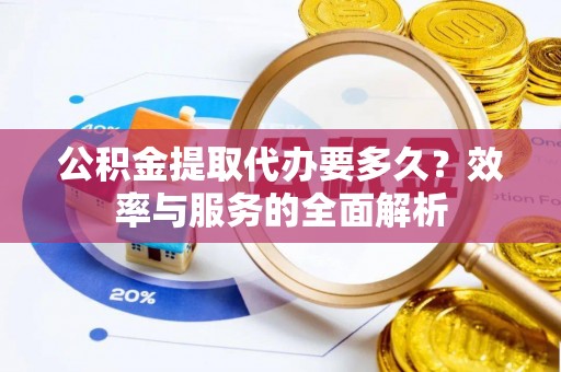 泰和公积金提取代办要多久？效率与服务的全面解析