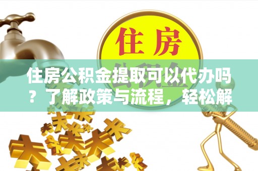 泰和住房公积金提取可以代办吗？了解政策与流程，轻松解决你的疑问