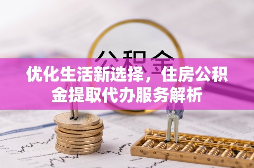 泰和优化生活新选择，住房公积金提取代办服务解析