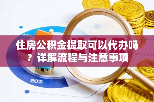 泰和住房公积金提取可以代办吗？详解流程与注意事项