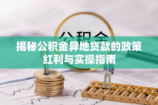 泰和揭秘公积金异地贷款的政策红利与实操指南