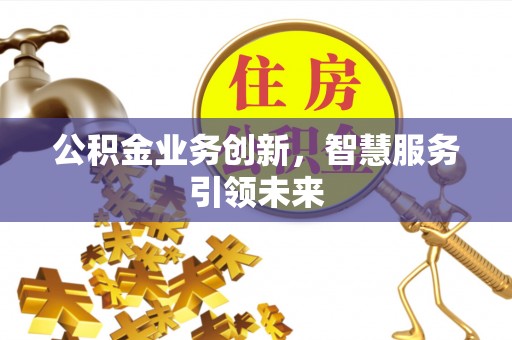 泰和公积金业务创新，智慧服务引领未来