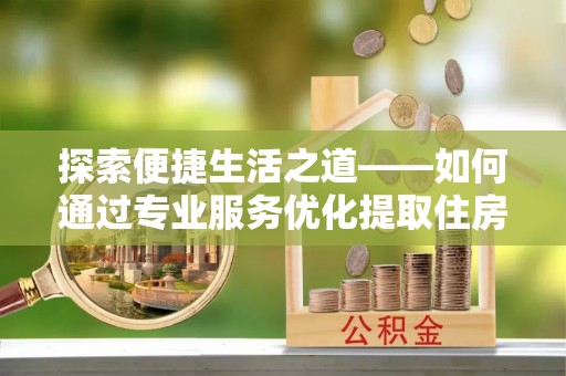 泰和探索便捷生活之道——如何通过专业服务优化提取住房公积金代办体验