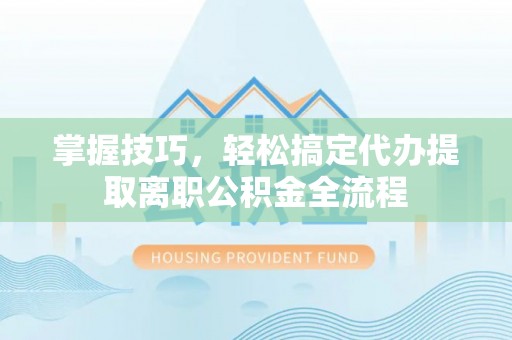 泰和掌握技巧，轻松搞定代办提取离职公积金全流程