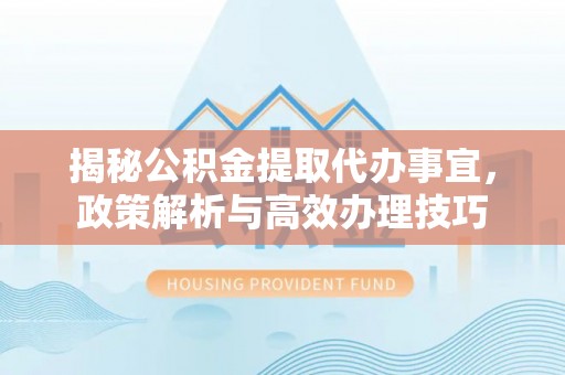 泰和揭秘公积金提取代办事宜，政策解析与高效办理技巧