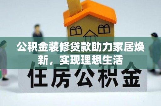 泰和公积金装修贷款助力家居焕新，实现理想生活