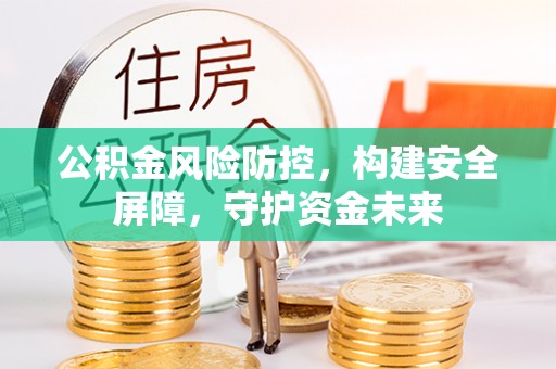 泰和公积金风险防控，构建安全屏障，守护资金未来