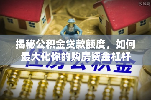 泰和揭秘公积金贷款额度，如何最大化你的购房资金杠杆