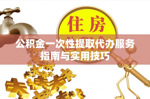 泰和公积金一次性提取代办服务指南与实用技巧