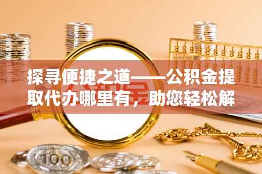 泰和探寻便捷之道——公积金提取代办哪里有，助您轻松解决资金难题