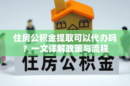 泰和住房公积金提取可以代办吗？一文详解政策与流程