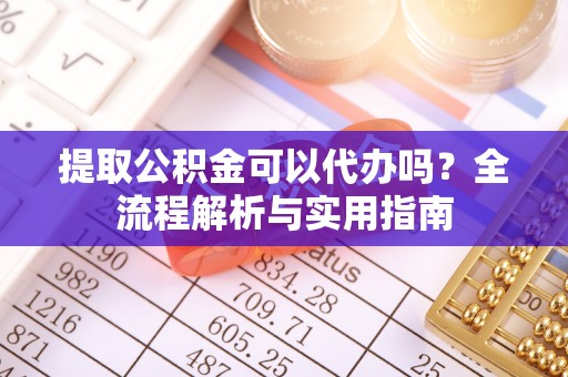 泰和提取公积金可以代办吗？全流程解析与实用指南