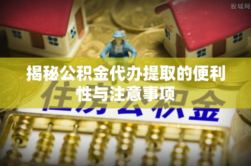泰和揭秘公积金代办提取的便利性与注意事项