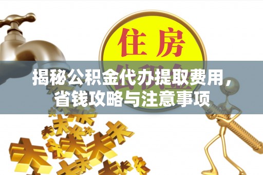 泰和揭秘公积金代办提取费用，省钱攻略与注意事项