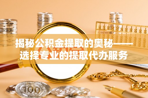 泰和揭秘公积金提取的奥秘——选择专业的提取代办服务