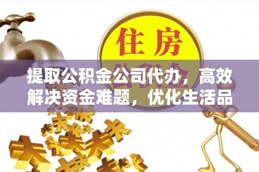 泰和提取公积金公司代办，高效解决资金难题，优化生活品质
