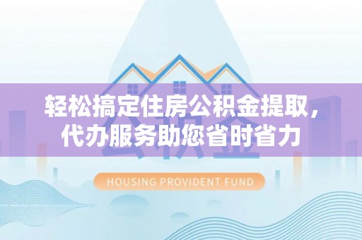泰和轻松搞定住房公积金提取，代办服务助您省时省力