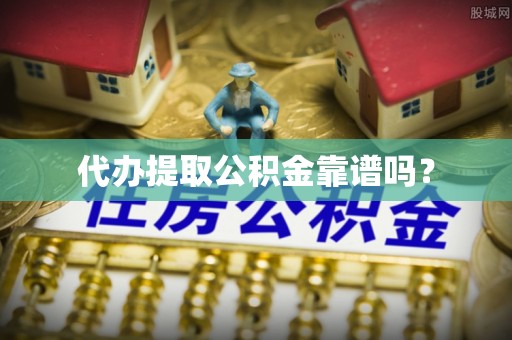 泰和代办提取公积金靠谱吗？