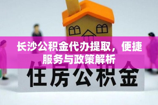 泰和长沙公积金代办提取，便捷服务与政策解析