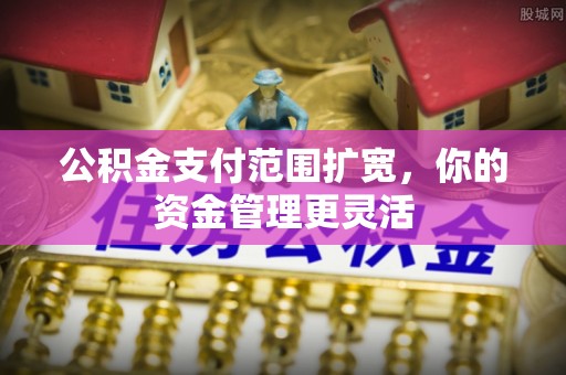 泰和公积金支付范围扩宽，你的资金管理更灵活