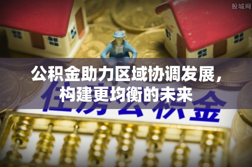 泰和公积金助力区域协调发展，构建更均衡的未来