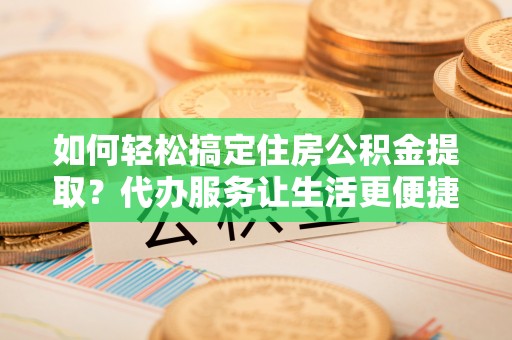 泰和如何轻松搞定住房公积金提取？代办服务让生活更便捷