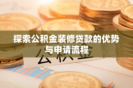 泰和探索公积金装修贷款的优势与申请流程