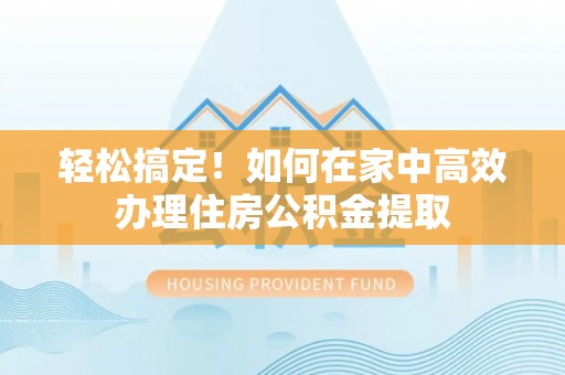 泰和轻松搞定！如何在家中高效办理住房公积金提取