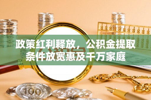 泰和政策红利释放，公积金提取条件放宽惠及千万家庭