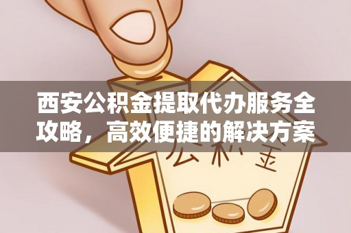泰和西安公积金提取代办服务全攻略，高效便捷的解决方案