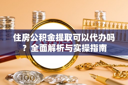 泰和住房公积金提取可以代办吗？全面解析与实操指南