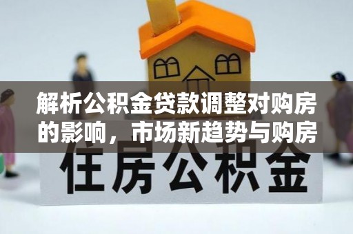 泰和解析公积金贷款调整对购房的影响，市场新趋势与购房者策略