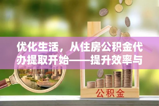 泰和优化生活，从住房公积金代办提取开始——提升效率与便捷的秘诀