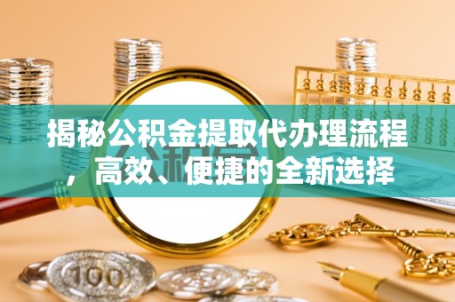 泰和揭秘公积金提取代办理流程，高效、便捷的全新选择