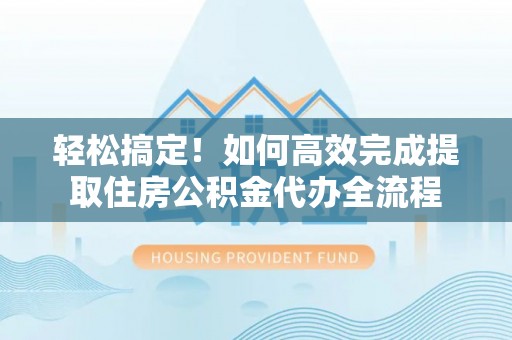 泰和轻松搞定！如何高效完成提取住房公积金代办全流程