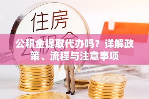 泰和公积金提取代办吗？详解政策、流程与注意事项