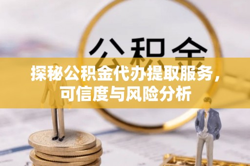 泰和探秘公积金代办提取服务，可信度与风险分析