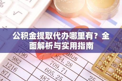 泰和公积金提取代办哪里有？全面解析与实用指南