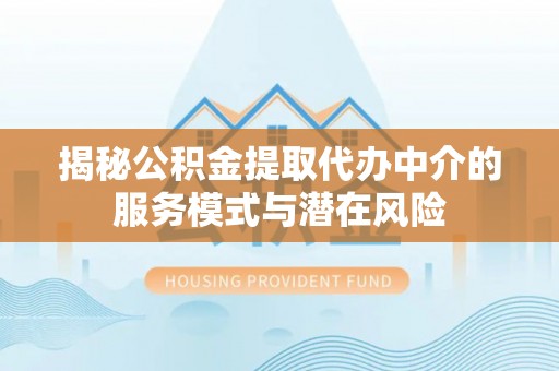 泰和揭秘公积金提取代办中介的服务模式与潜在风险