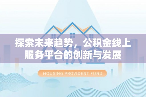 泰和探索未来趋势，公积金线上服务平台的创新与发展